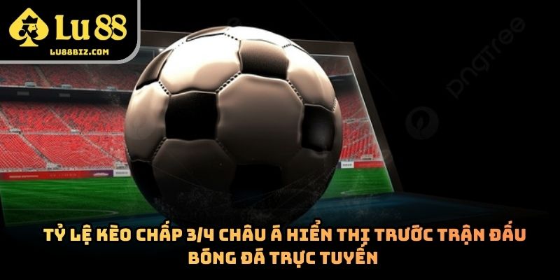 Kèo Chấp 3/4 – Cách Hoạt Động Và Kinh Nghiệm Theo Dõi